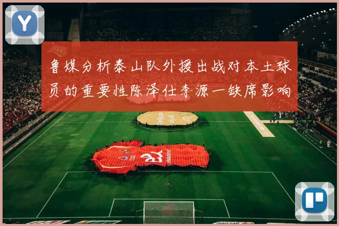 鲁媒分析泰山队外援出战对本土球员的重要性陈泽仕李源一缺席影响显著