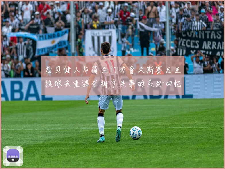 盐贝健人与荷兰门将鲁夫斯赛后互换球衣重温奈梅亨共事的美好回忆