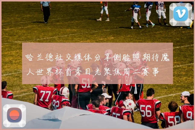 哈兰德社交媒体分享侧脸照期待魔人世界杯首秀目光聚焦周二赛事