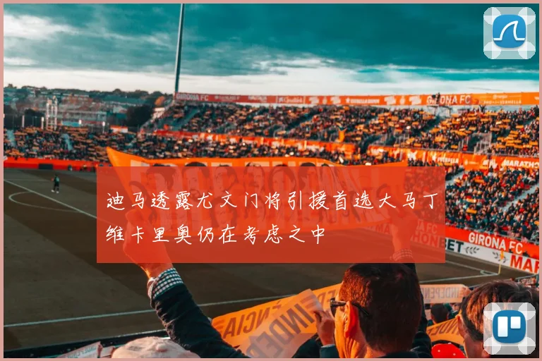 迪马透露尤文门将引援首选大马丁维卡里奥仍在考虑之中