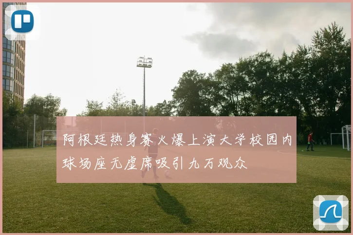 阿根廷热身赛火爆上演大学校园内球场座无虚席吸引九万观众