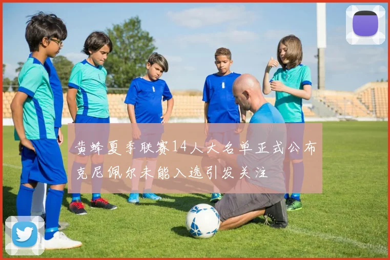 黄蜂夏季联赛14人大名单正式公布克尼佩尔未能入选引发关注