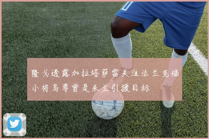 隆戈透露加拉塔萨雷关注法兰克福小将乌尊曾是米兰引援目标