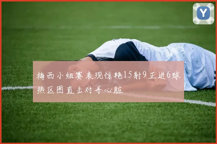 梅西小组赛表现惊艳15射9正进6球热区图直击对手心脏