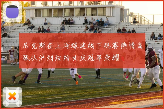尼克斯在上海球迷线下观赛热情高涨从沪到纽约共庆冠军荣耀