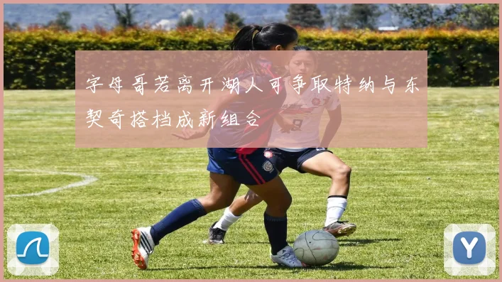 字母哥若离开湖人可争取特纳与东契奇搭档成新组合