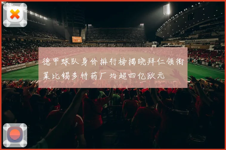 德甲球队身价排行榜揭晓拜仁领衔莱比锡多特药厂均超四亿欧元