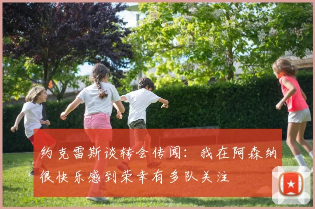 约克雷斯谈转会传闻：我在阿森纳很快乐感到荣幸有多队关注